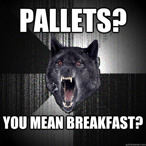 Pallets? You mean breakfast?  Insanity Wolf