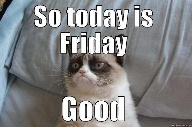 SO TODAY IS FRIDAY GOOD Grumpy Cat