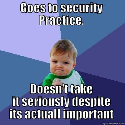 GOES TO SECURITY PRACTICE. DOESN'T TAKE IT SERIOUSLY DESPITE ITS ACTUALL IMPORTANT Success Kid