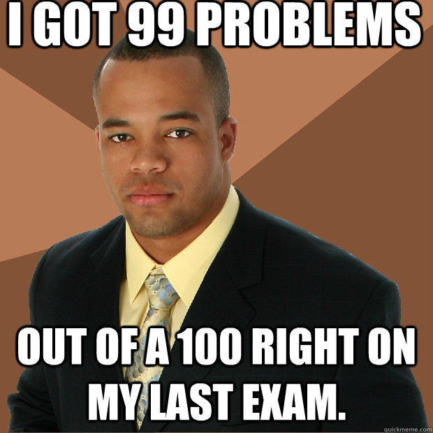 I got 99 problems out of a 100 right on my last exam.  Successful Black Man