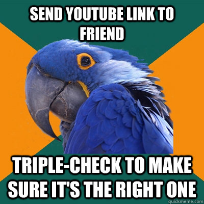 Send youtube link to friend Triple-check to make sure it's the right one  Paranoid Parrot