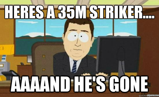 Heres a £35m striker.... AAAAND HE'S GONE  aaaand its gone