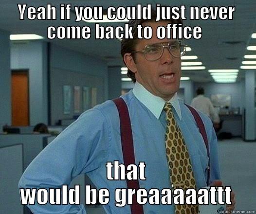 YEAH IF YOU COULD JUST NEVER COME BACK TO OFFICE  THAT WOULD BE GREAAAAATTT Office Space Lumbergh