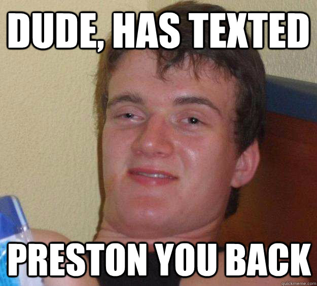 Dude, has texted Preston you back - Dude, has texted Preston you back  10 Guy