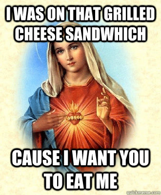 i was on that grilled cheese sandwhich cause i want you to eat me  Scumbag Virgin Mary