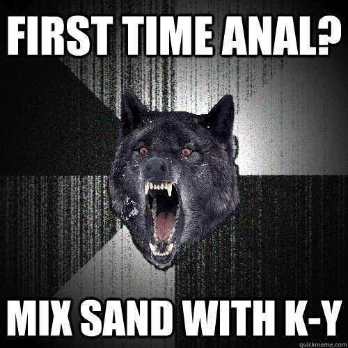first time anal? mix sand with k-y  Insanity Wolf