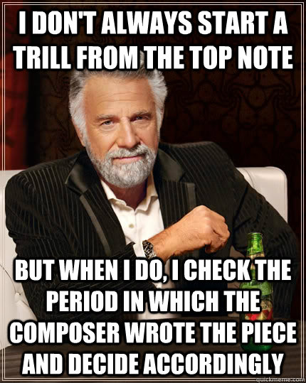 I don't always start a trill from the top note but when i do, i check the period in which the composer wrote the piece and decide accordingly  The Most Interesting Man In The World