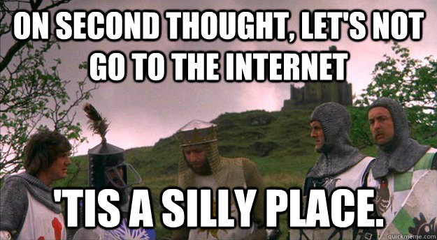 On second thought, let's not go to The Internet 'tis a silly place. - On second thought, let's not go to The Internet 'tis a silly place.  Monty Python tis a silly place