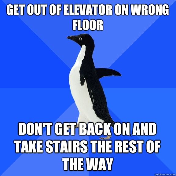 Get out of elevator on wrong floor Don't get back on and take stairs the rest of the way  Socially Awkward Penguin