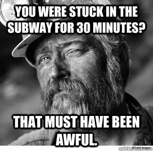 You were stuck in the subway for 30 minutes? That must have been awful. - You were stuck in the subway for 30 minutes? That must have been awful.  Unimpressed Coal Miner