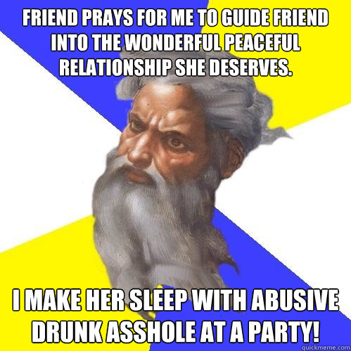 Friend prays for me to guide friend into the wonderful peaceful relationship she deserves. I make her sleep with abusive drunk asshole at a party!  Advice God
