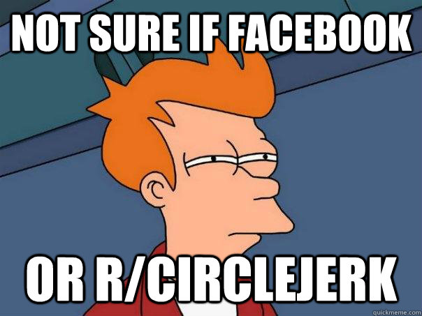Not sure if Facebook or r/Circlejerk  Futurama Fry
