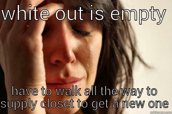 WHITE OUT IS EMPTY  HAVE TO WALK ALL THE WAY TO SUPPLY CLOSET TO GET A NEW ONE First World Problems