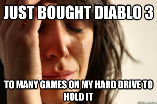 just bought Diablo 3 to many games on my hard drive to hold it  First World Problems