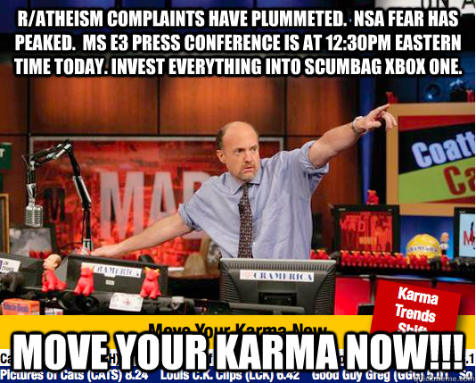r/Atheism complaints have plummeted.  NSA Fear has peaked.  MS E3 Press Conference is at 12:30PM Eastern Time today. Invest everything into Scumbag XBOX One. Move your karma now!!!  move your karma now