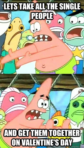 lets take all the single people  and get them together on valentine's day  Push it somewhere else Patrick