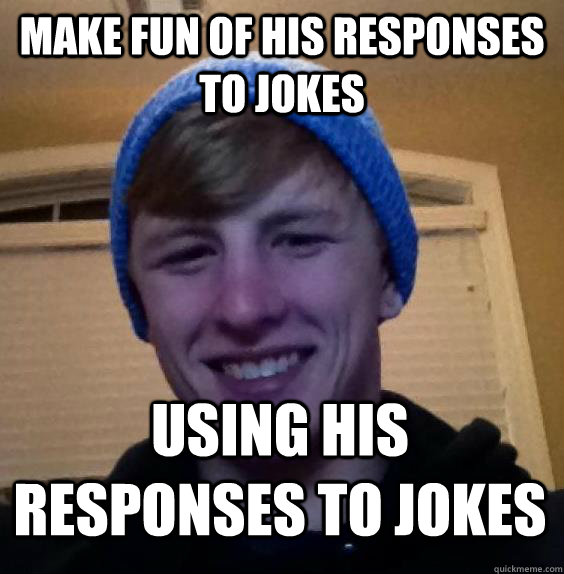 Make fun of his responses to jokes using his responses to jokes  