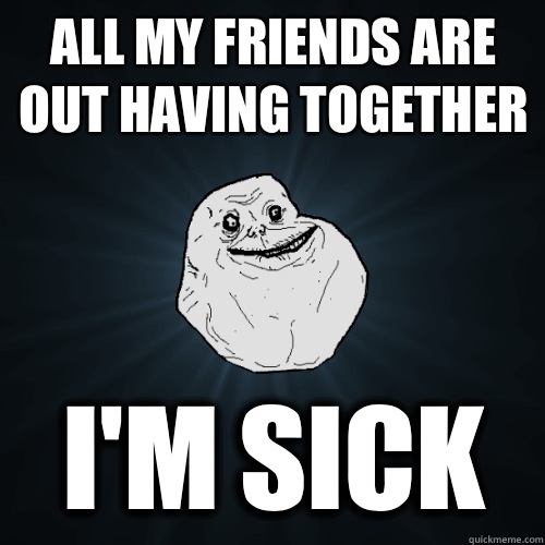 All my friends are out having together I'm sick  Forever Alone