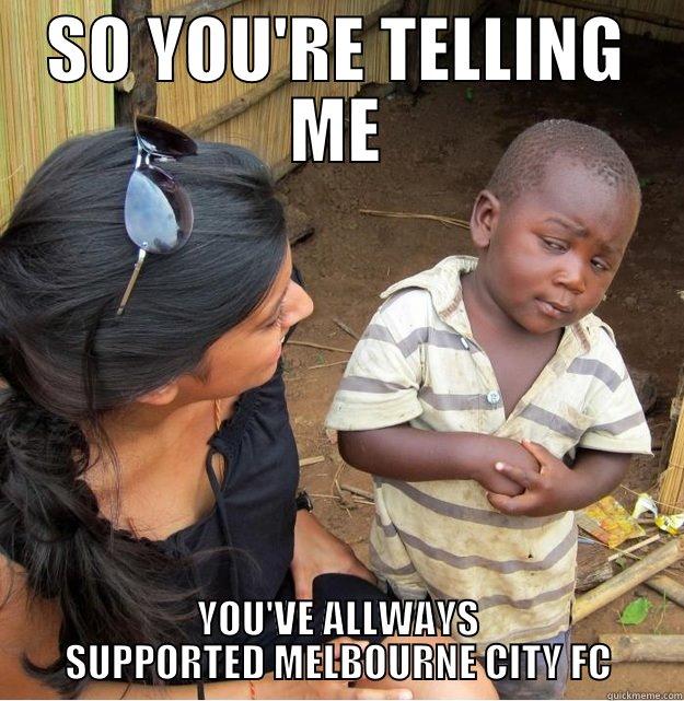 SO YOU'RE TELLING ME YOU'VE ALLWAYS SUPPORTED MELBOURNE CITY FC Skeptical Third World Kid