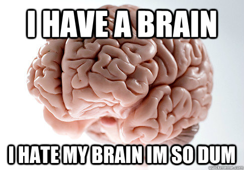 I have a brain I hate my brain im so dum - I have a brain I hate my brain im so dum  Scumbag Brain