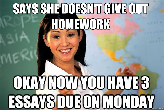 Says She doesn't give out homework OKAy NOW YOU HAVE 3 ESSAYS DUE ON MONDAY  Unhelpful High School Teacher