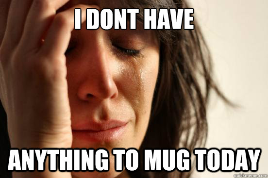 i DONT HAVE  ANYTHING TO MUG TODAY  First World Problems