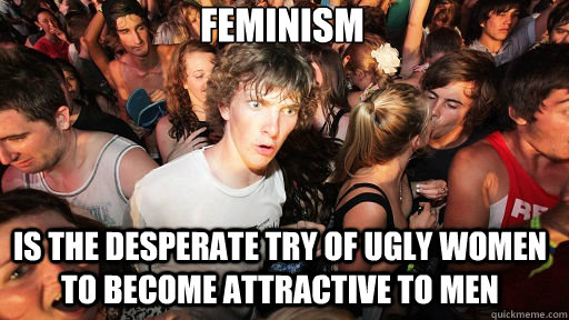 Feminism Is the desperate try of ugly women to become attractive to men - Feminism Is the desperate try of ugly women to become attractive to men  Misc