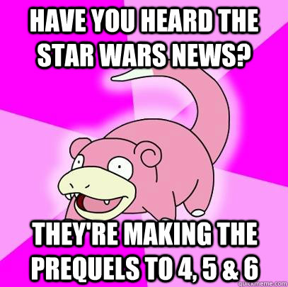Have you heard the Star Wars news? They're making the prequels to 4, 5 & 6  Slowpoke