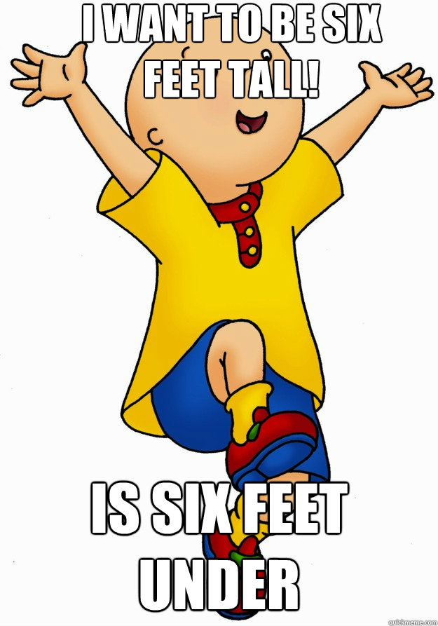 I want to be six feet tall! Is six feet under - I want to be six feet tall! Is six feet under  Caillou has Cancer!