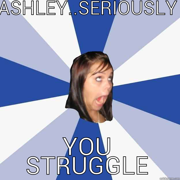 ASHLEY..SERIOUSLY YOU STRUGGLE Annoying Facebook Girl