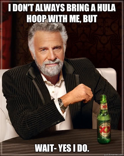 I don't always bring a hula hoop with me, but Wait- yes I do.  Dos Equis man