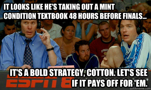 It looks like he's taking out a mint condition textbook 48 hours before finals... It's a bold strategy, Cotton. Let's see if it pays off for 'em. - It looks like he's taking out a mint condition textbook 48 hours before finals... It's a bold strategy, Cotton. Let's see if it pays off for 'em.  Cotton Pepper