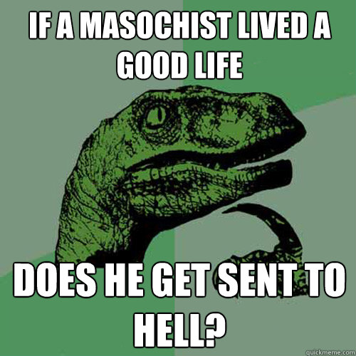 If a masochist lived a good life Does he get sent to hell? - If a masochist lived a good life Does he get sent to hell?  Philosoraptor