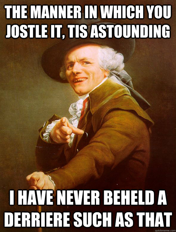 The manner in which you jostle it, tis astounding i have never beheld a derriere such as that  Joseph Ducreux