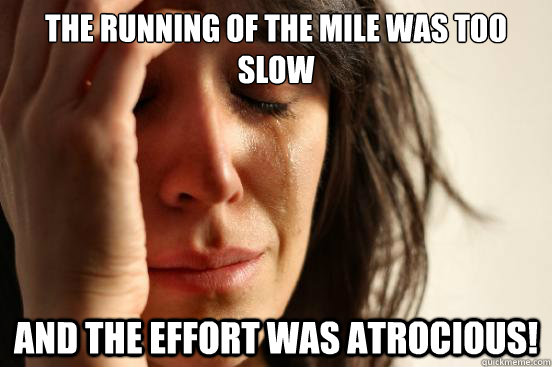 the running of the mile was too slow and the effort was atrocious!  First World Problems