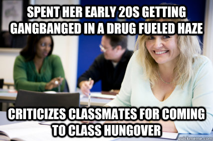 spent her early 20s getting gangbanged in a drug fueled haze criticizes classmates for coming to class hungover   Middle-aged nontraditional college student