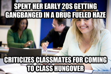 spent her early 20s getting gangbanged in a drug fueled haze criticizes classmates for coming to class hungover   Middle-aged nontraditional college student