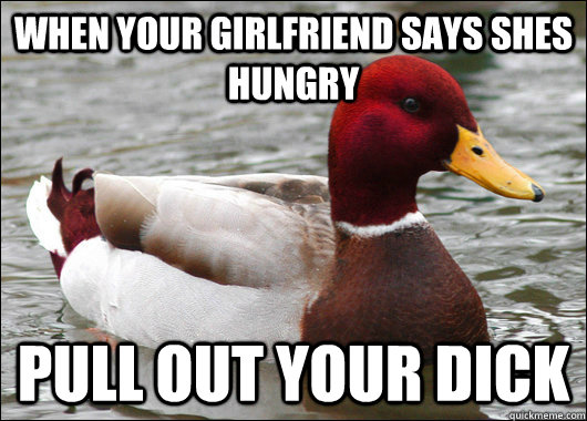 when your girlfriend says shes hungry  Pull out your dick - when your girlfriend says shes hungry  Pull out your dick  Malicious Advice Mallard