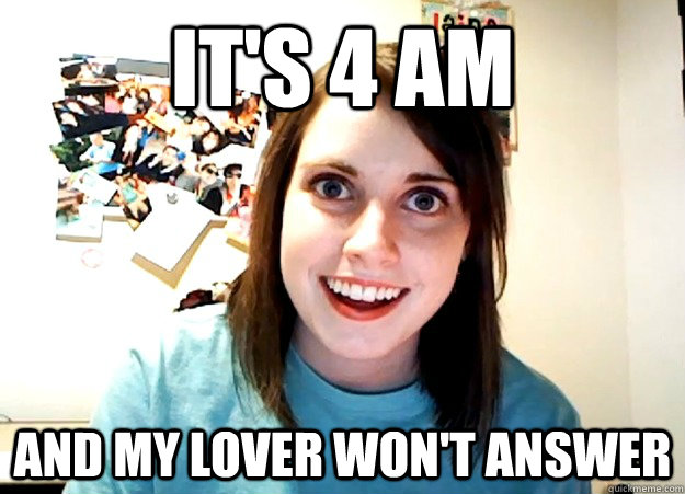 It's 4 AM And my lover won't answer  Overly Attached Girlfriend