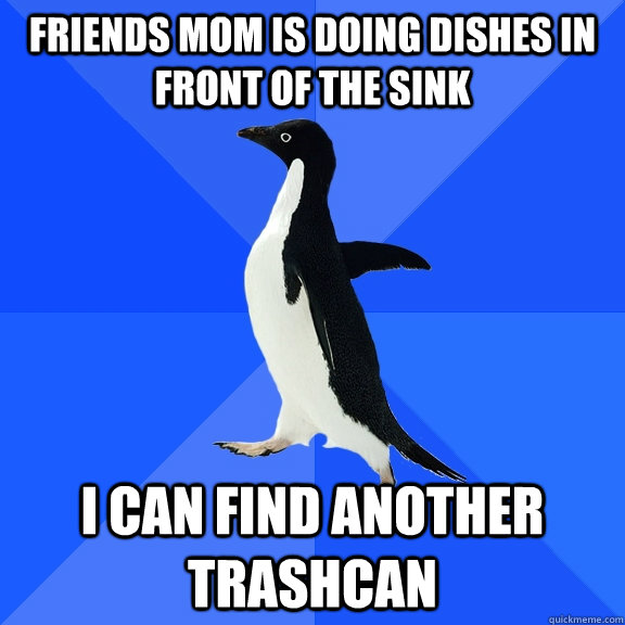 friends mom is doing dishes in front of the sink i can find another trashcan  Socially Awkward Penguin