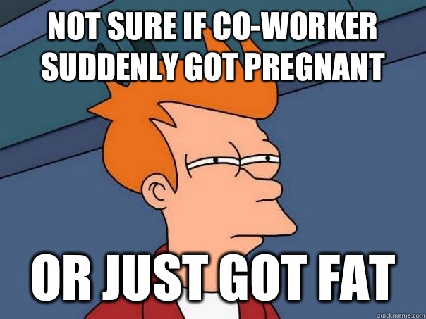 Not sure if co-worker suddenly got pregnant or just got fat  Futurama Fry