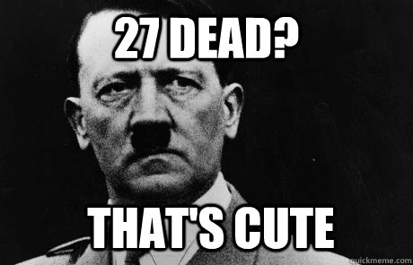 27 dead? that's cute  Bad Guy Hitler