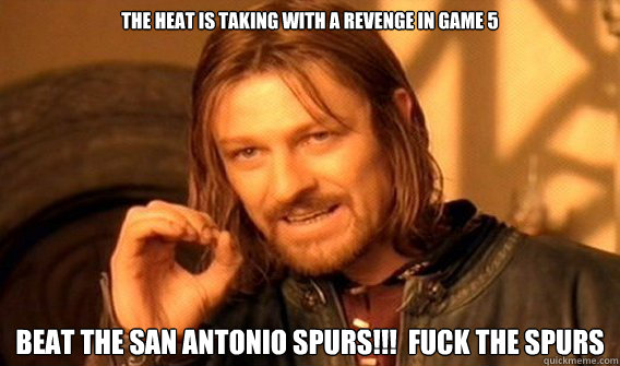 The heat is taking with a Revenge in game 5 beat the san antonio spurs!!!  Fuck THE SPURS  