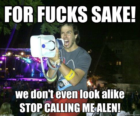 FOR FUCKS SAKE! we don't even look alike
STOP CALLING ME ALEN!  