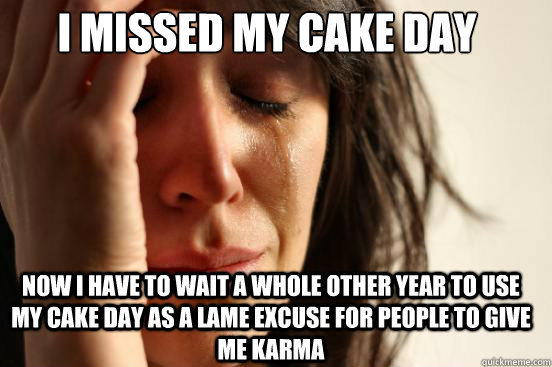 I missed my cake day Now I Have to wait a whole other year to use my cake day as a lame excuse for people to give me karma  FirstWorldProblems
