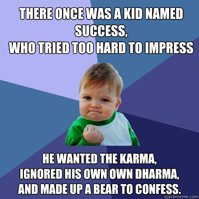 There once was a kid named Success,
who tried too hard to impress He wanted the karma,
ignored his own own dharma,
and made up a Bear to Confess.  Success Kid