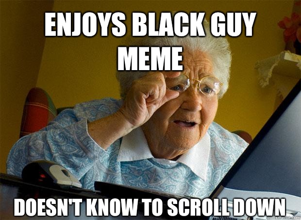 ENJOYS BLACK GUY MEME DOESN'T KNOW TO SCROLL DOWN    Grandma finds the Internet