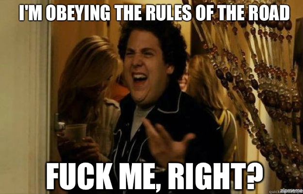 I'm obeying the rules of the road FUCK ME, RIGHT?  fuck me right
