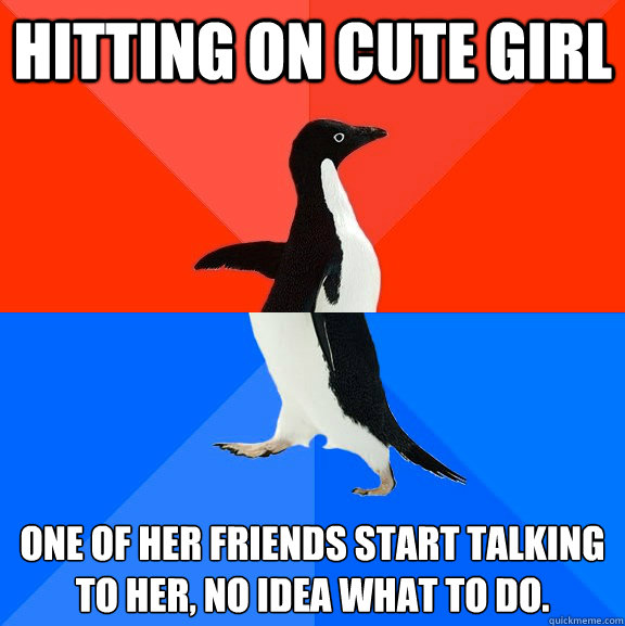 Hitting on cute girl One of her friends start talking to her, no idea what to do.
  Socially Awesome Awkward Penguin