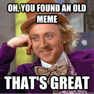 Oh, you found an old meme that's great  You get nothing wonka